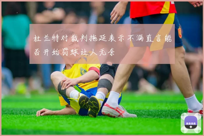 杜兰特对裁判拖延表示不满直言能否开始罚球让人无奈