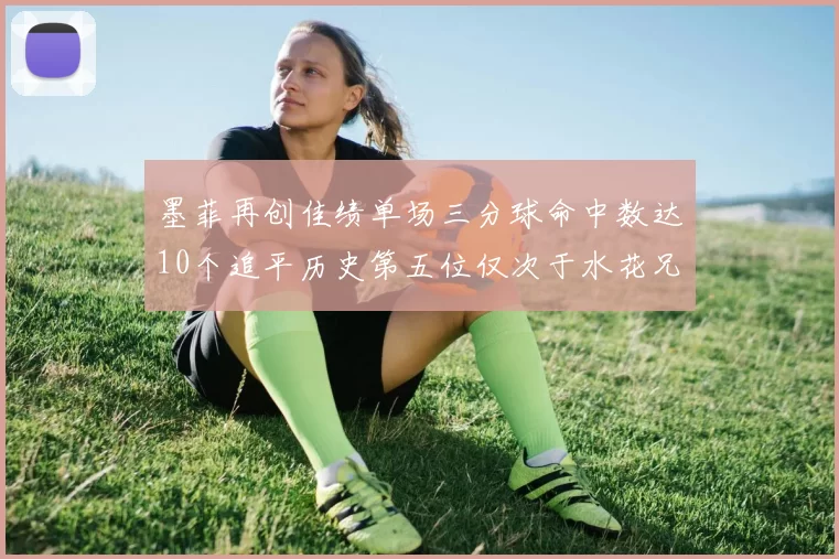 墨菲再创佳绩单场三分球命中数达10个追平历史第五位仅次于水花兄弟和利登