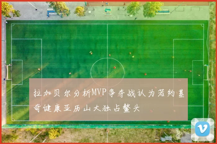拉加贝尔分析MVP争夺战认为若约基奇健康亚历山大独占鳌头