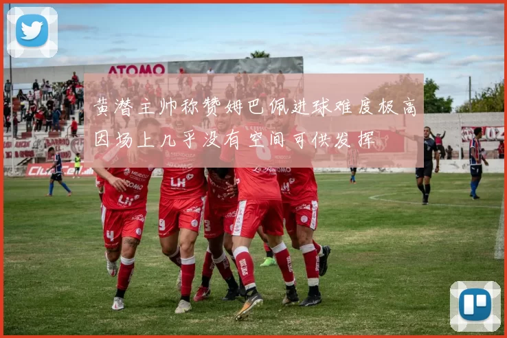 黄潜主帅称赞姆巴佩进球难度极高因场上几乎没有空间可供发挥