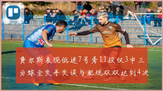 费尔斯表现低迷7号秀11投仅3中三分球全失手失误与犯规双双达到4次