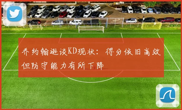 乔约翰逊谈KD现状：得分依旧高效但防守能力有所下降