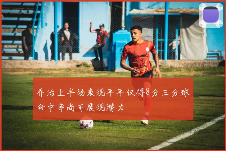 乔治上半场表现平平仅得8分三分球命中率尚可展现潜力