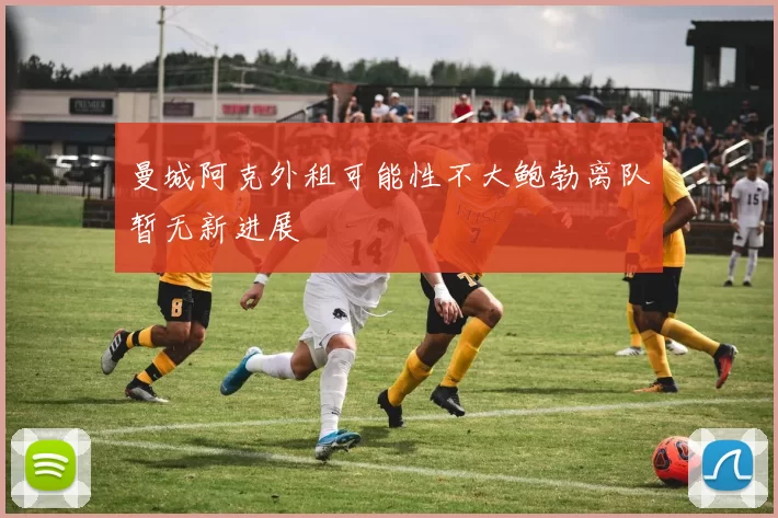 曼城阿克外租可能性不大鲍勃离队暂无新进展
