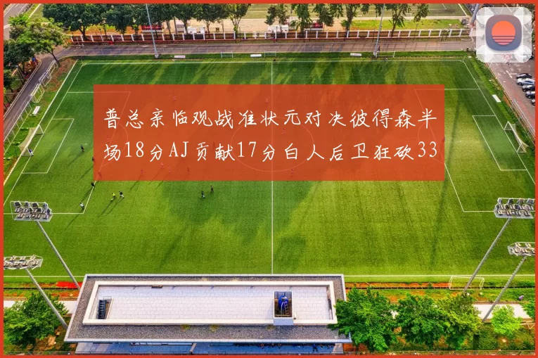 普总亲临观战准状元对决彼得森半场18分AJ贡献17分白人后卫狂砍33分10助攻
