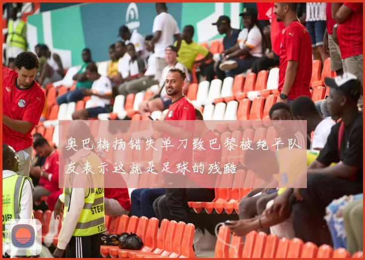 奥巴梅扬错失单刀致巴黎被绝平队友表示这就是足球的残酷