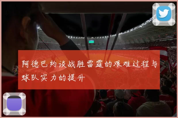 阿德巴约谈战胜雷霆的艰难过程与球队实力的提升