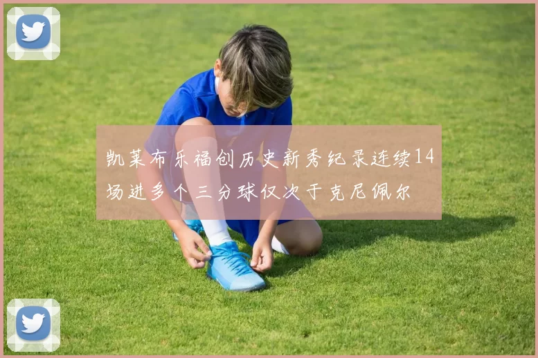 凯莱布乐福创历史新秀纪录连续14场进多个三分球仅次于克尼佩尔